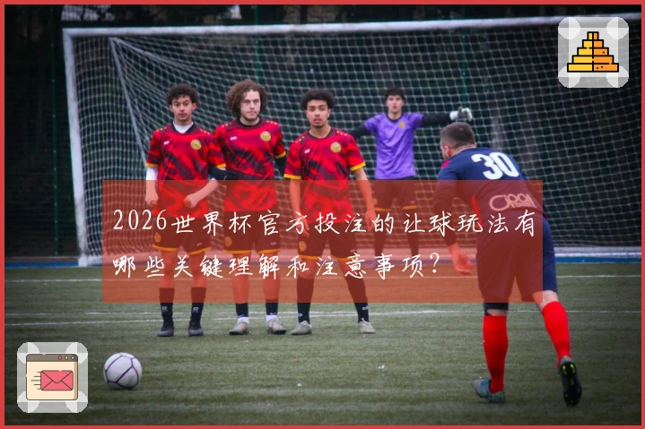 2026世界杯官方投注的让球玩法有哪些关键理解和注意事项？