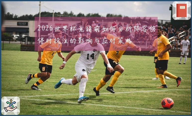 2026世界杯竞猜前如何分析阵容伤停对投注的影响与应对策略