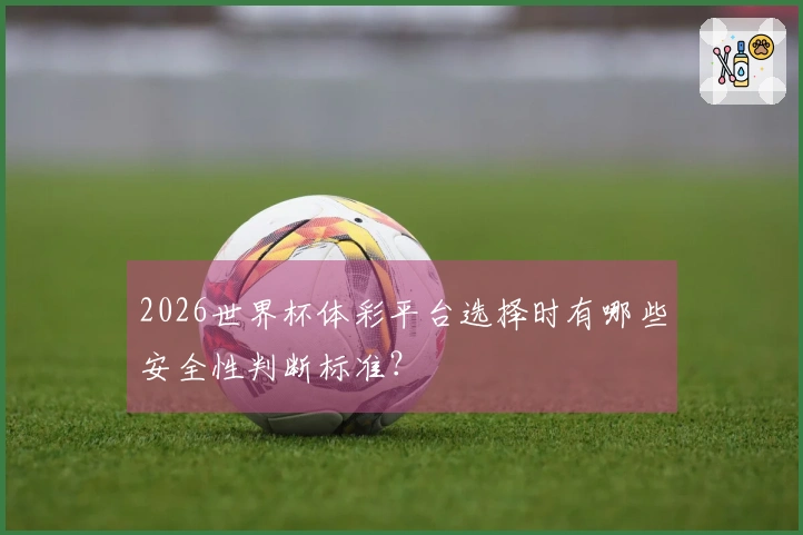 2026世界杯体彩平台选择时有哪些安全性判断标准？