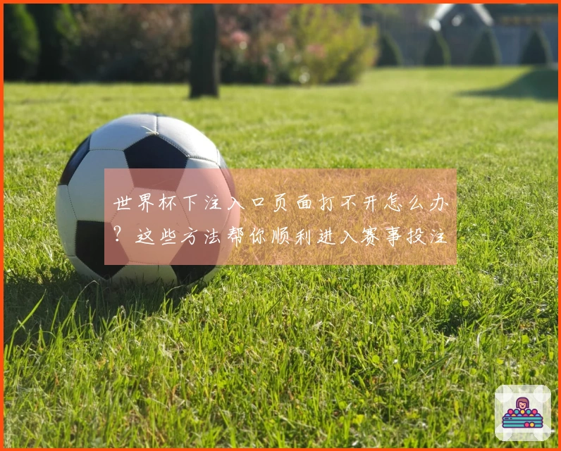 世界杯下注入口页面打不开怎么办？这些方法帮你顺利进入赛事投注