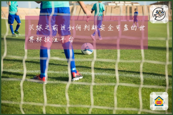 买球之前该如何判断安全可靠的世界杯投注平台