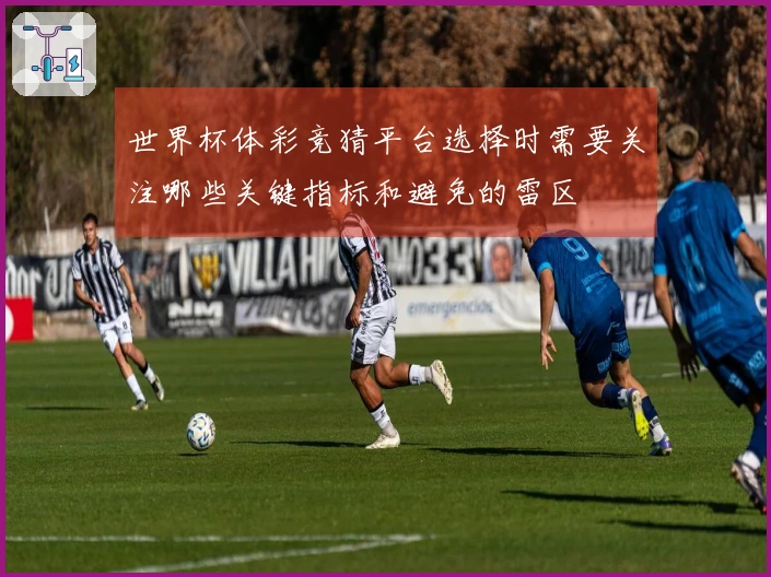 世界杯体彩竞猜平台选择时需要关注哪些关键指标和避免的雷区