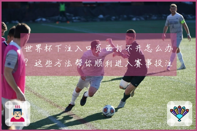 世界杯下注入口页面打不开怎么办？这些方法帮你顺利进入赛事投注