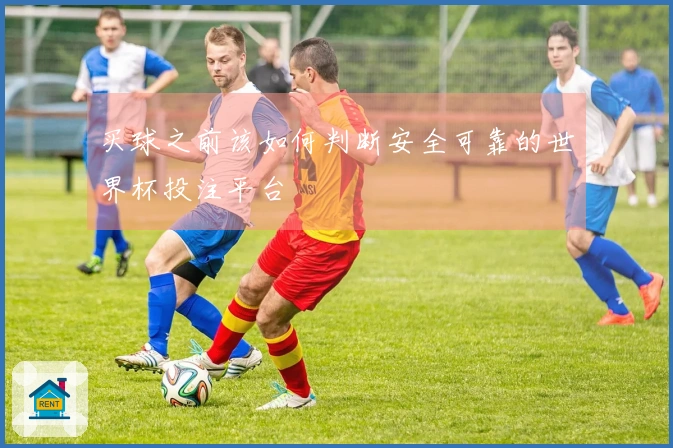 买球之前该如何判断安全可靠的世界杯投注平台